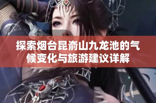 探索烟台昆嵛山九龙池的气候变化与旅游建议详解