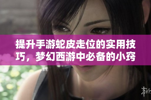 提升手游蛇皮走位的实用技巧，梦幻西游中必备的小窍门