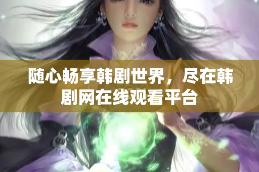 随心畅享韩剧世界，尽在韩剧网在线观看平台