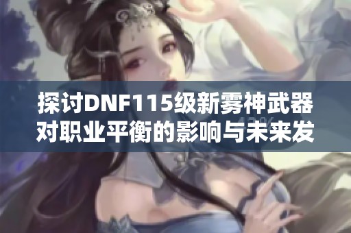 探讨DNF115级新雾神武器对职业平衡的影响与未来发展