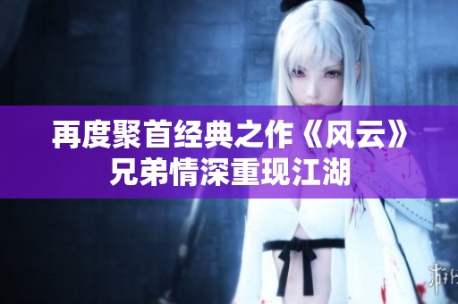 再度聚首经典之作《风云》兄弟情深重现江湖
