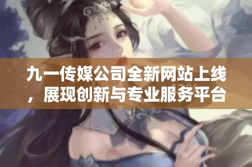 九一传媒公司全新网站上线，展现创新与专业服务平台