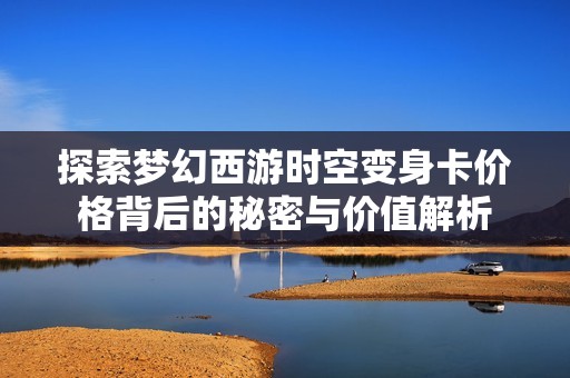 探索梦幻西游时空变身卡价格背后的秘密与价值解析