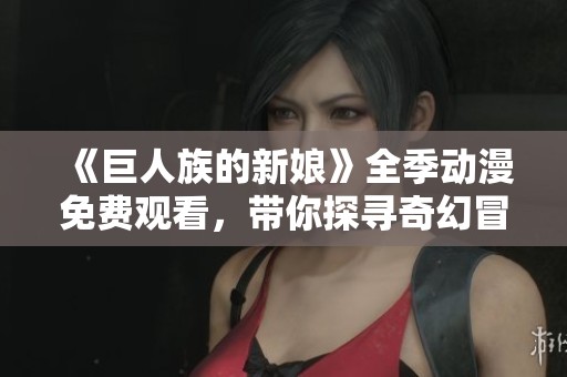 《巨人族的新娘》全季动漫免费观看，带你探寻奇幻冒险之旅！