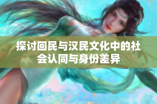 探讨回民与汉民文化中的社会认同与身份差异