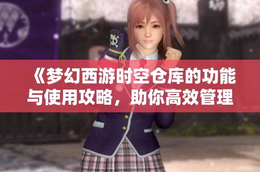 《梦幻西游时空仓库的功能与使用攻略，助你高效管理游戏资源》