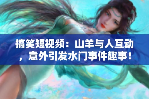 搞笑短视频：山羊与人互动，意外引发水门事件趣事！