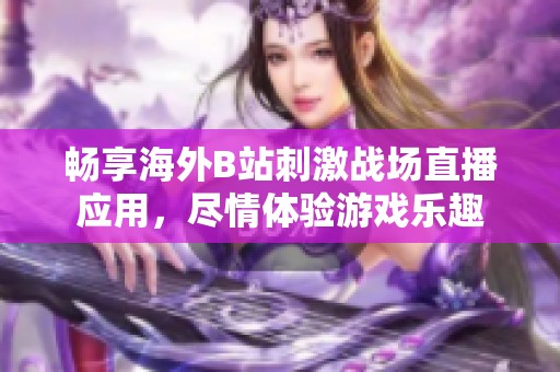 畅享海外B站刺激战场直播应用，尽情体验游戏乐趣