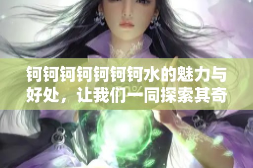 钶钶钶钶钶钶钶水的魅力与好处，让我们一同探索其奇妙之处