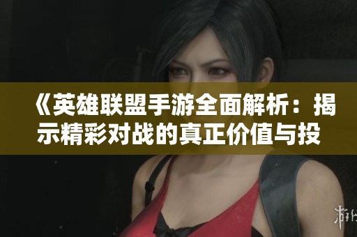 《英雄联盟手游全面解析：揭示精彩对战的真正价值与投入值得性》