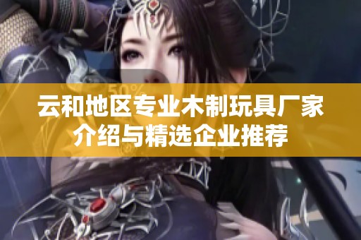 云和地区专业木制玩具厂家介绍与精选企业推荐