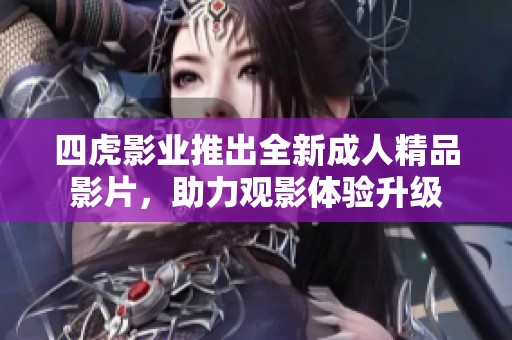 四虎影业推出全新成人精品影片，助力观影体验升级