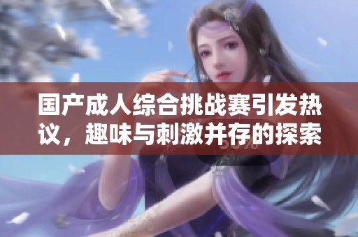 国产成人综合挑战赛引发热议，趣味与刺激并存的探索之旅