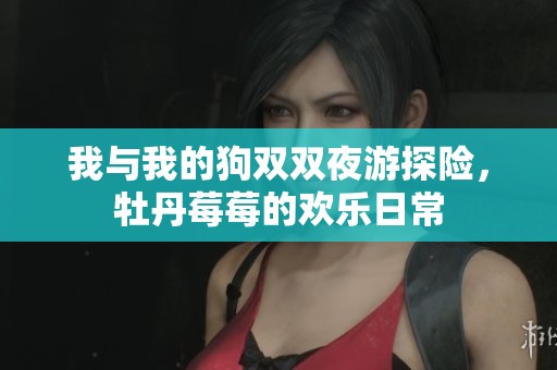 我与我的狗双双夜游探险，牡丹莓莓的欢乐日常