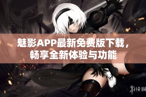 魅影APP最新免费版下载，畅享全新体验与功能