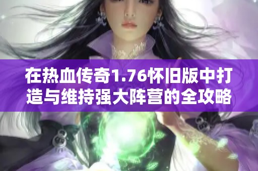 在热血传奇1.76怀旧版中打造与维持强大阵营的全攻略