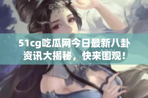 51cg吃瓜网今日最新八卦资讯大揭秘，快来围观！