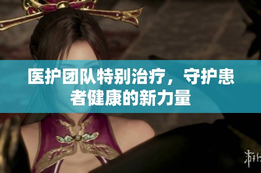 医护团队特别治疗，守护患者健康的新力量