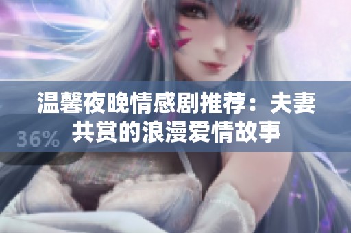 温馨夜晚情感剧推荐：夫妻共赏的浪漫爱情故事