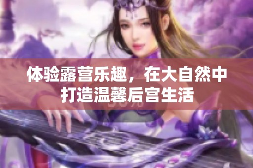 体验露营乐趣，在大自然中打造温馨后宫生活