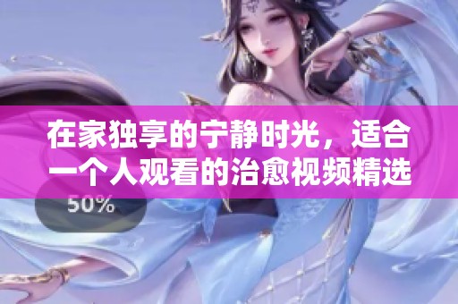 在家独享的宁静时光，适合一个人观看的治愈视频精选