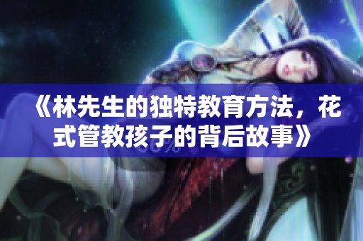 《林先生的独特教育方法，花式管教孩子的背后故事》