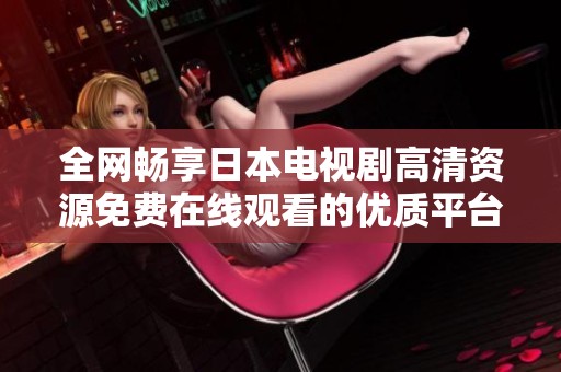 全网畅享日本电视剧高清资源免费在线观看的优质平台
