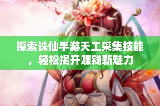 探索诛仙手游天工采集技能，轻松揭开赚钱新魅力