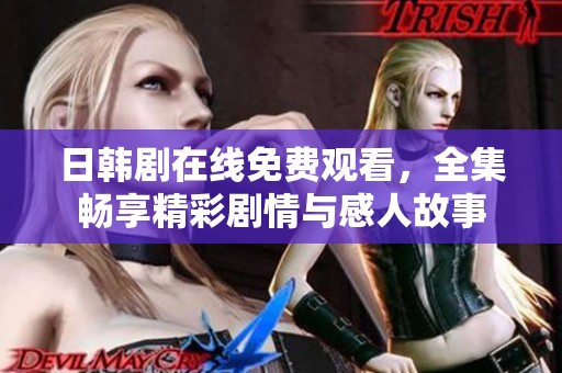 日韩剧在线免费观看，全集畅享精彩剧情与感人故事