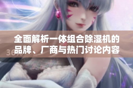 全面解析一体组合除湿机的品牌、厂商与热门讨论内容