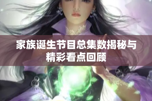家族诞生节目总集数揭秘与精彩看点回顾