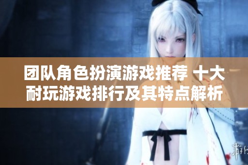 团队角色扮演游戏推荐 十大耐玩游戏排行及其特点解析
