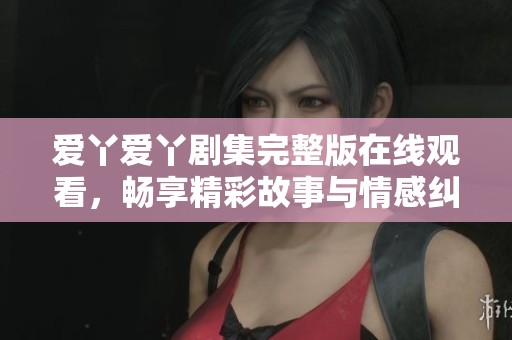 爱丫爱丫剧集完整版在线观看，畅享精彩故事与情感纠葛