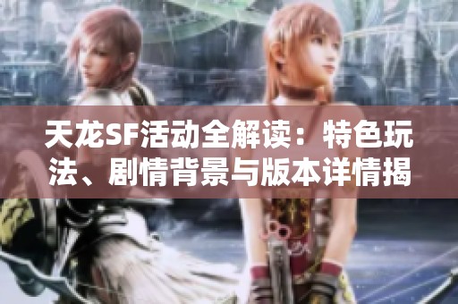 天龙SF活动全解读：特色玩法、剧情背景与版本详情揭秘