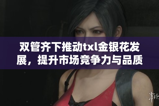 双管齐下推动txl金银花发展，提升市场竞争力与品质保障
