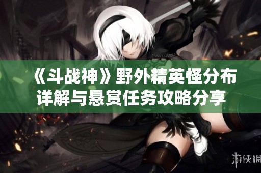 《斗战神》野外精英怪分布详解与悬赏任务攻略分享