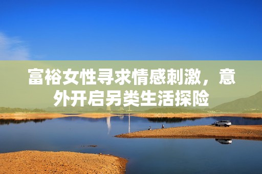 富裕女性寻求情感刺激，意外开启另类生活探险