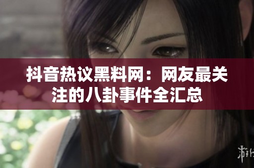 抖音热议黑料网：网友最关注的八卦事件全汇总