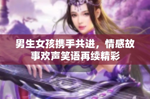 男生女孩携手共进，情感故事欢声笑语再续精彩