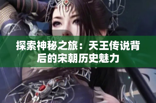 探索神秘之旅：天王传说背后的宋朝历史魅力