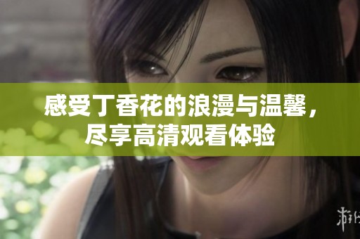 感受丁香花的浪漫与温馨，尽享高清观看体验