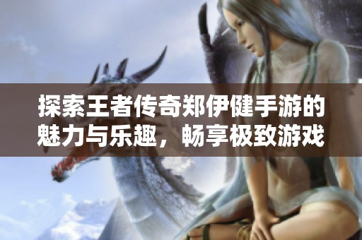 探索王者传奇郑伊健手游的魅力与乐趣，畅享极致游戏体验
