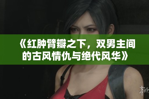 《红肿臂瓣之下，双男主间的古风情仇与绝代风华》