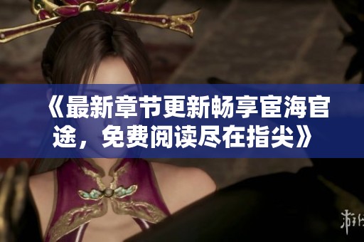 《最新章节更新畅享宦海官途，免费阅读尽在指尖》