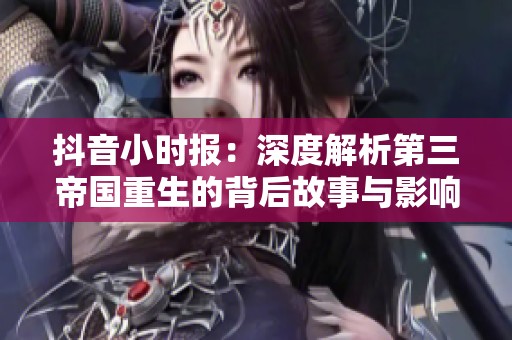 抖音小时报：深度解析第三帝国重生的背后故事与影响