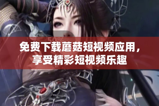 免费下载蘑菇短视频应用，享受精彩短视频乐趣