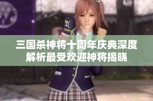 三国杀神将十周年庆典深度解析最受欢迎神将揭晓