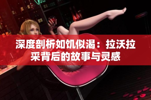 深度剖析如饥似渴：拉沃拉采背后的故事与灵感