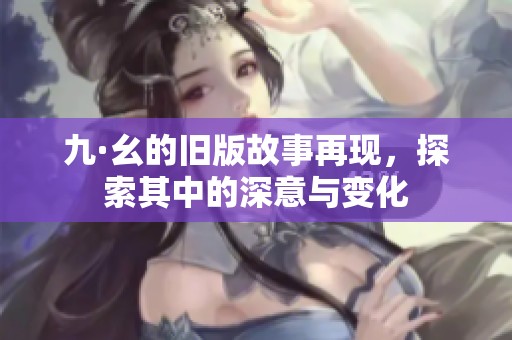 九·幺的旧版故事再现，探索其中的深意与变化