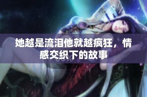 她越是流泪他就越疯狂，情感交织下的故事